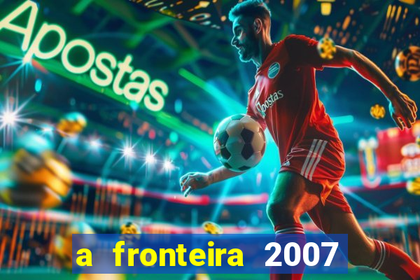 a fronteira 2007 filme completo dublado